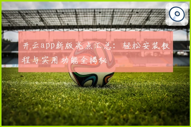 开云app新版亮点汇总：轻松安装教程与实用功能全揭秘
