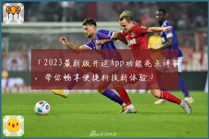 「2023最新版开运App功能亮点详解，带你畅享便捷科技新体验」