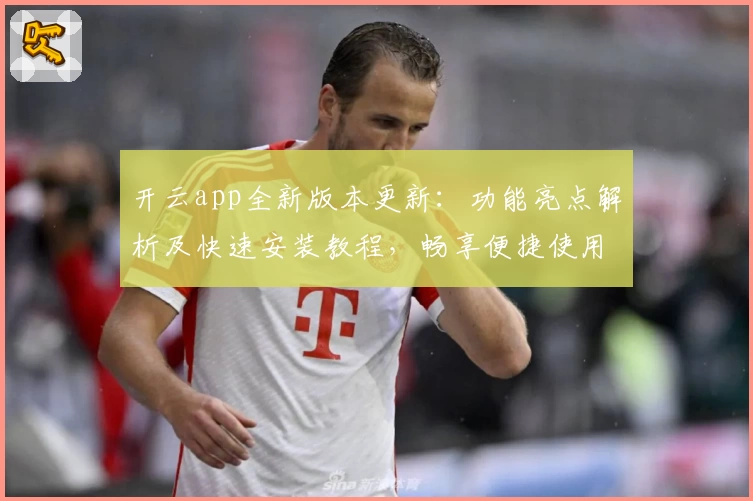 开云app全新版本更新：功能亮点解析及快速安装教程，畅享便捷使用体验