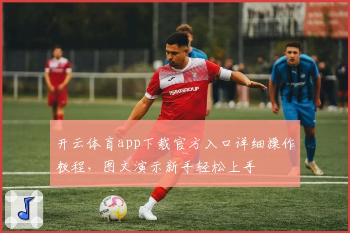 开云体育app下载官方入口详细操作教程，图文演示新手轻松上手