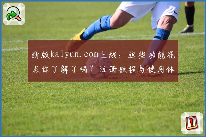 新版kaiyun.com上线,这些功能亮点你了解了吗?注册教程与使用体验全解析!