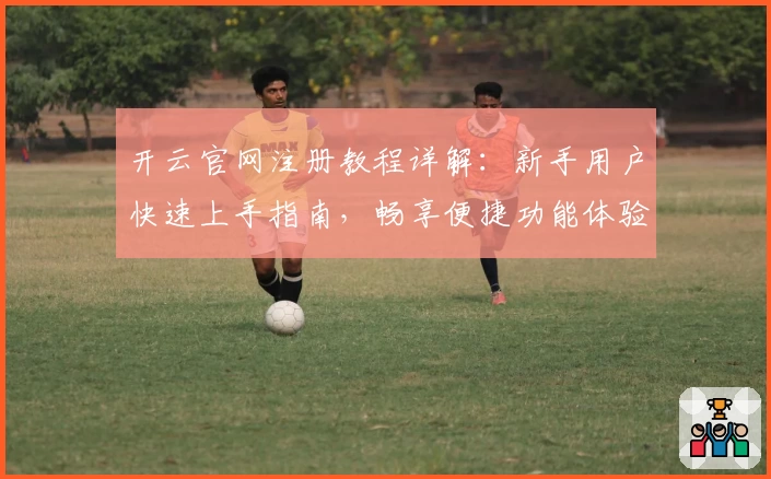 开云官网注册教程详解：新手用户快速上手指南，畅享便捷功能体验