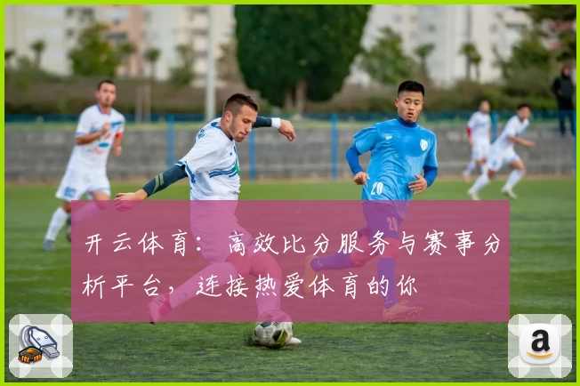 开云体育：高效比分服务与赛事分析平台，连接热爱体育的你