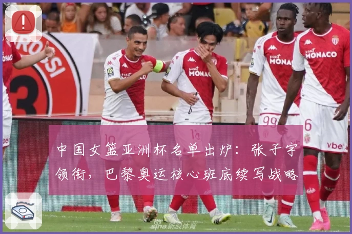 中国女篮亚洲杯名单出炉：张子宇领衔，巴黎奥运核心班底续写战略布局
