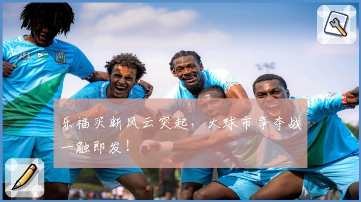 乐福买断风云突起，大球市争夺战一触即发！