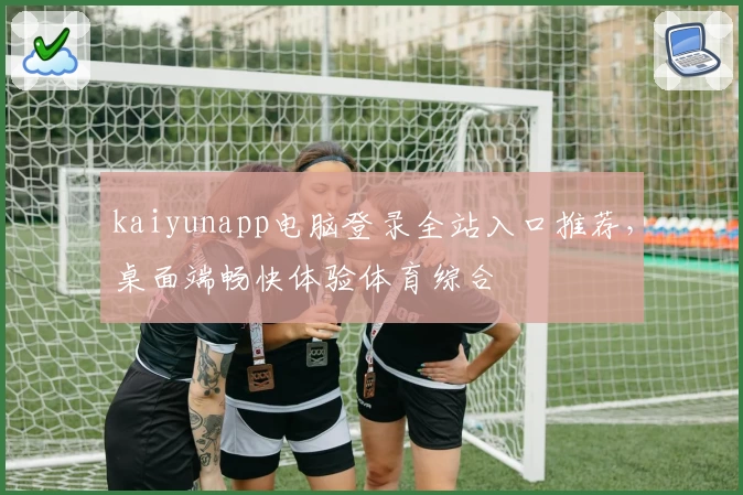 kaiyunapp电脑登录全站入口推荐，桌面端畅快体验体育综合
