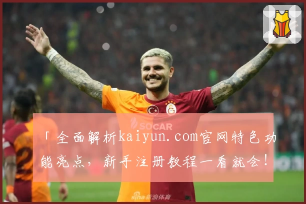 「全面解析kaiyun.com官网特色功能亮点,新手注册教程一看就会!」